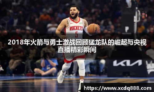 2018年火箭与勇士激战回顾猛龙队的崛起与央视直播精彩瞬间