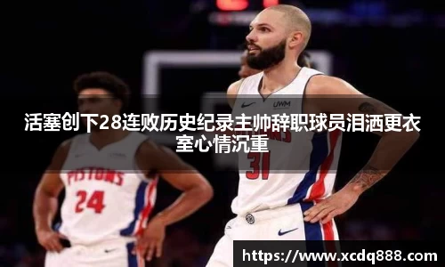 活塞创下28连败历史纪录主帅辞职球员泪洒更衣室心情沉重
