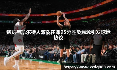 猛龙与凯尔特人激战在即95分胜负悬念引发球迷热议