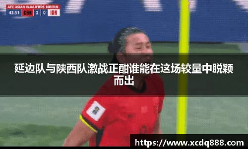 延边队与陕西队激战正酣谁能在这场较量中脱颖而出