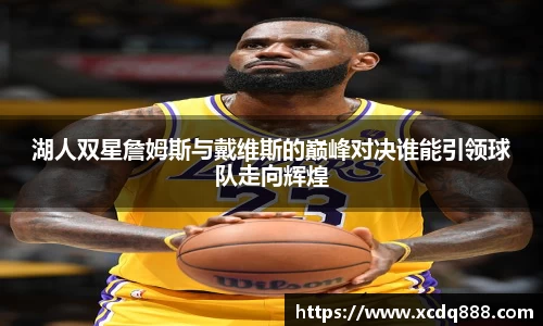 湖人双星詹姆斯与戴维斯的巅峰对决谁能引领球队走向辉煌