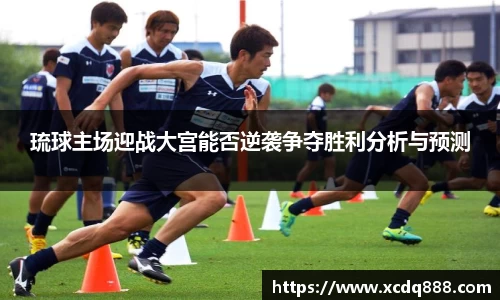 琉球主场迎战大宫能否逆袭争夺胜利分析与预测