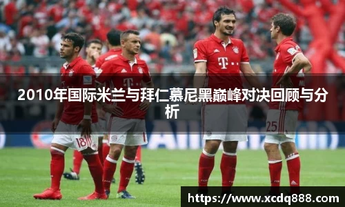 2010年国际米兰与拜仁慕尼黑巅峰对决回顾与分析