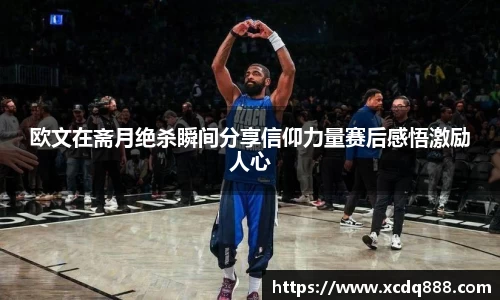 欧文在斋月绝杀瞬间分享信仰力量赛后感悟激励人心