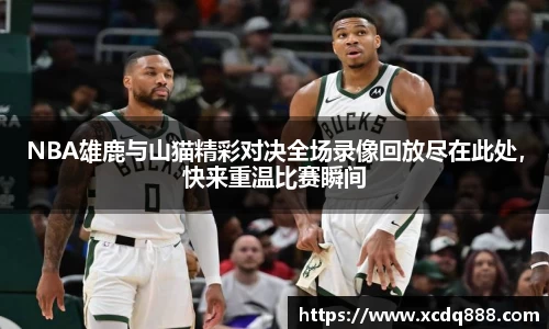 NBA雄鹿与山猫精彩对决全场录像回放尽在此处，快来重温比赛瞬间