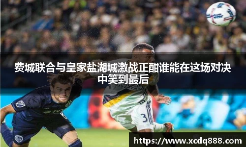 费城联合与皇家盐湖城激战正酣谁能在这场对决中笑到最后